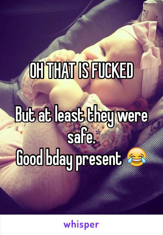 OH THAT IS FUCKED

But at least they were safe. 
Good bday present 😂