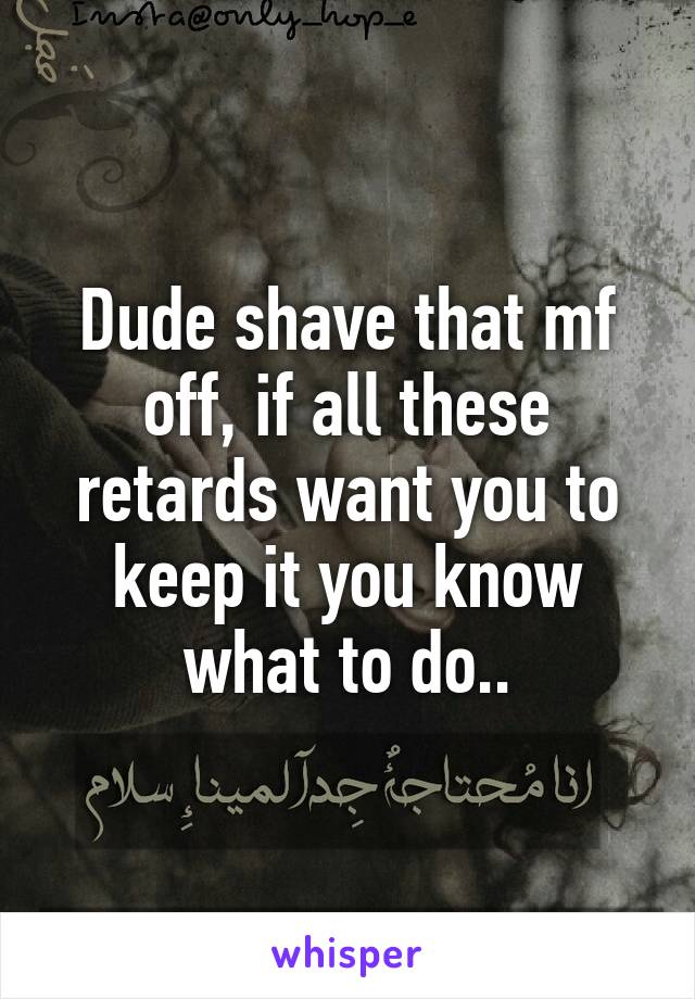 Dude shave that mf off, if all these retards want you to keep it you know what to do..