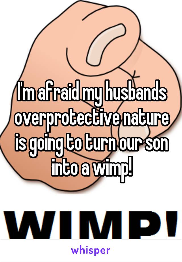 I'm afraid my husbands overprotective nature is going to turn our son into a wimp!