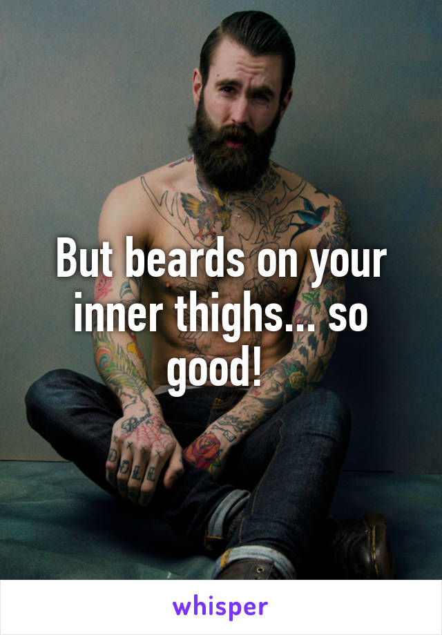 But beards on your inner thighs... so good! 