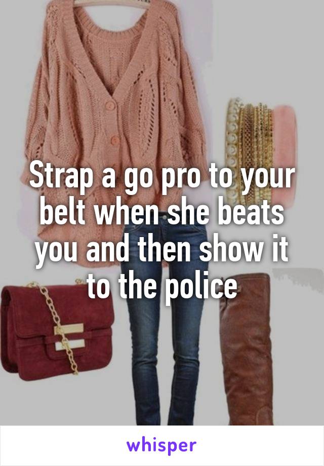 Strap a go pro to your belt when she beats you and then show it to the police