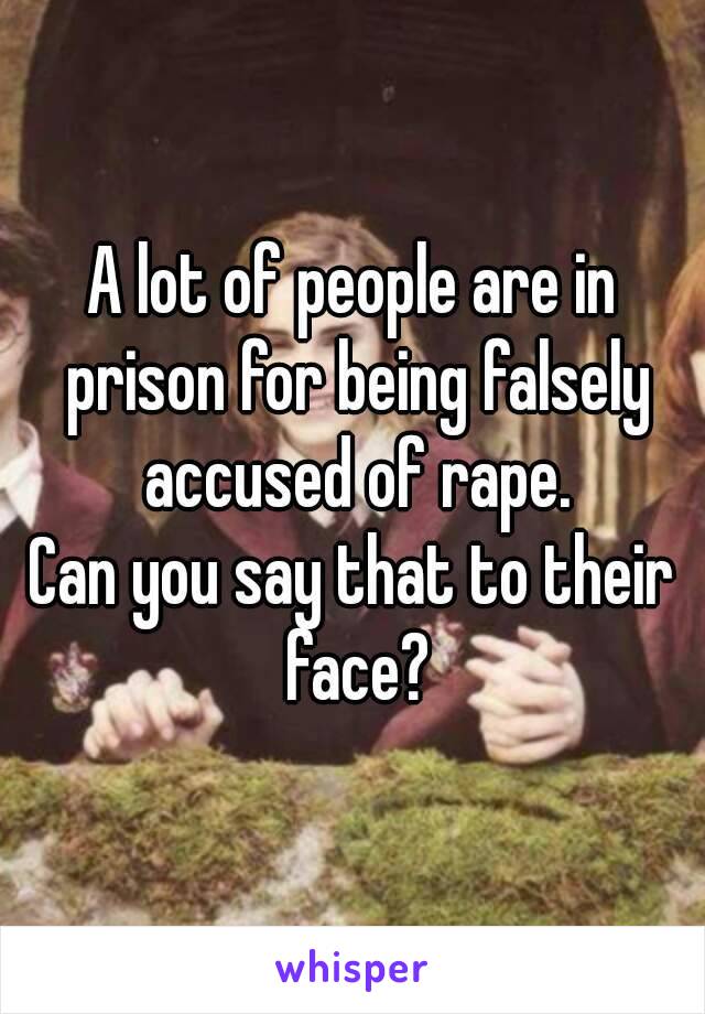 A lot of people are in prison for being falsely accused of rape.
Can you say that to their face?