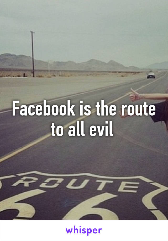 Facebook is the route to all evil 