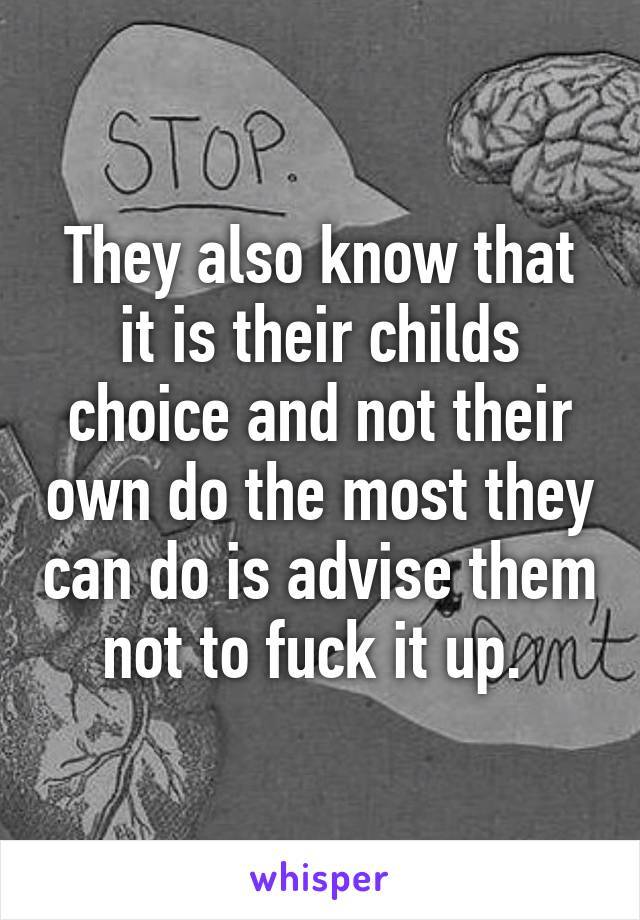 They also know that it is their childs choice and not their own do the most they can do is advise them not to fuck it up. 