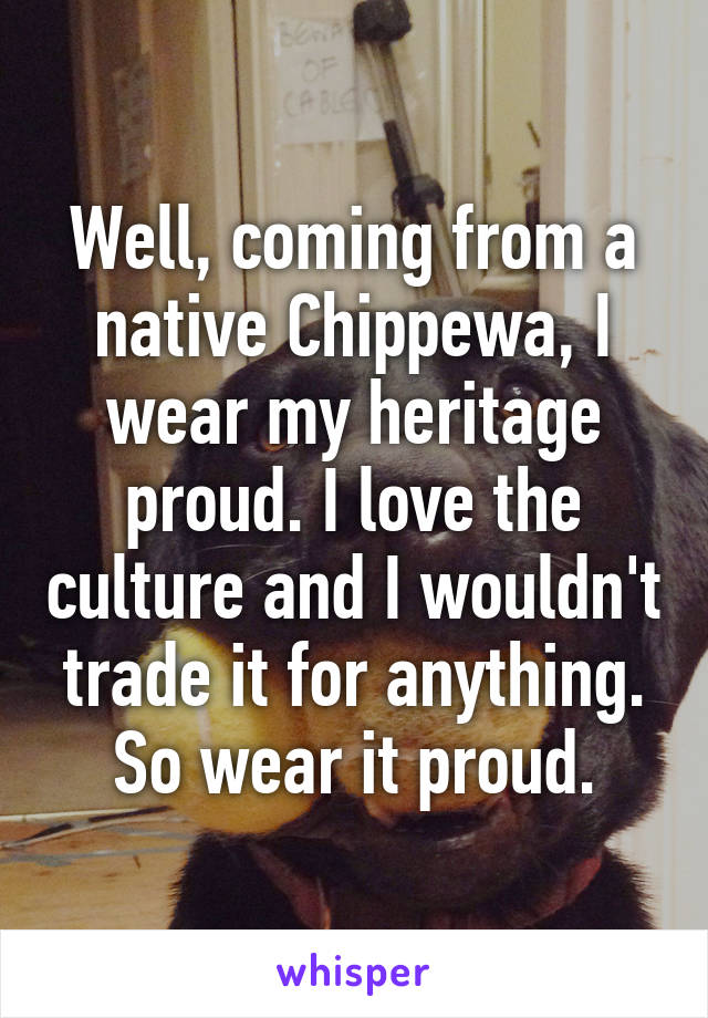 Well, coming from a native Chippewa, I wear my heritage proud. I love the culture and I wouldn't trade it for anything. So wear it proud.