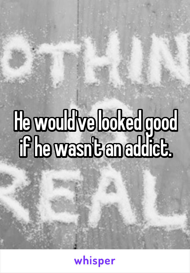 He would've looked good if he wasn't an addict.