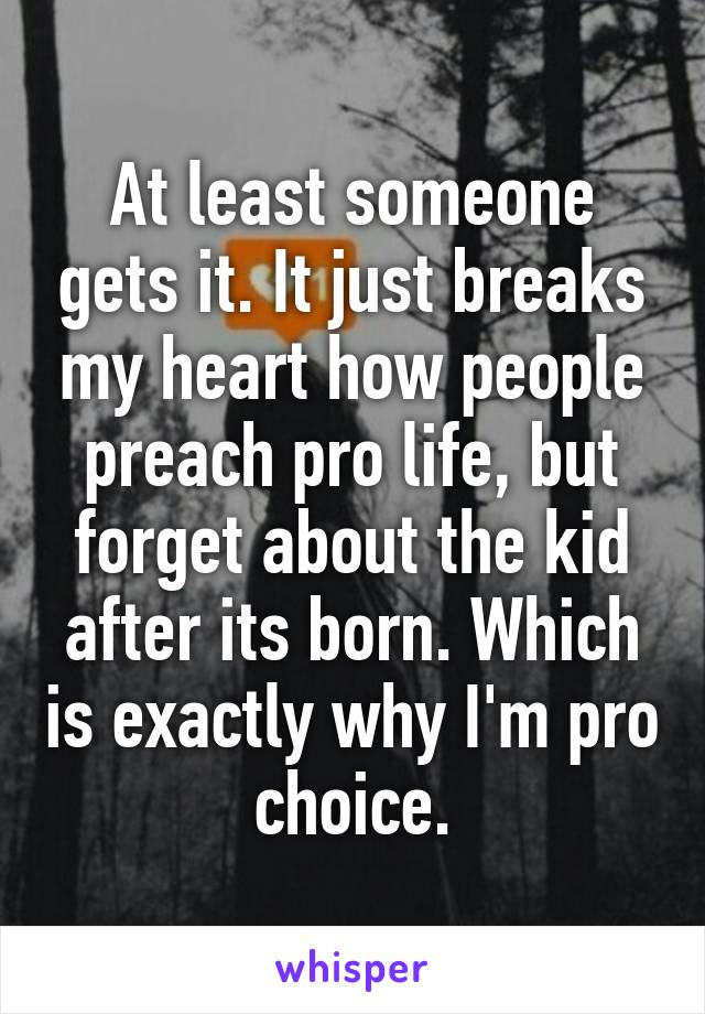 At least someone gets it. It just breaks my heart how people preach pro life, but forget about the kid after its born. Which is exactly why I'm pro choice.