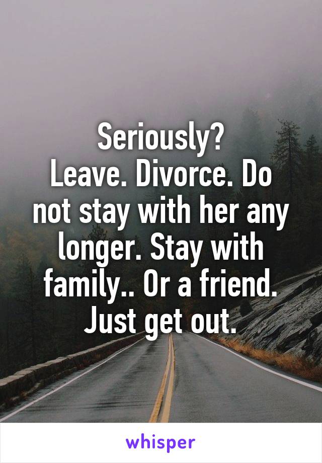 Seriously?
Leave. Divorce. Do not stay with her any longer. Stay with family.. Or a friend. Just get out.