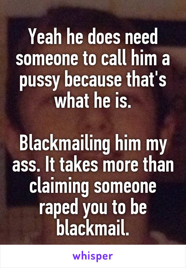 Yeah he does need someone to call him a pussy because that's what he is.

Blackmailing him my ass. It takes more than claiming someone raped you to be blackmail.