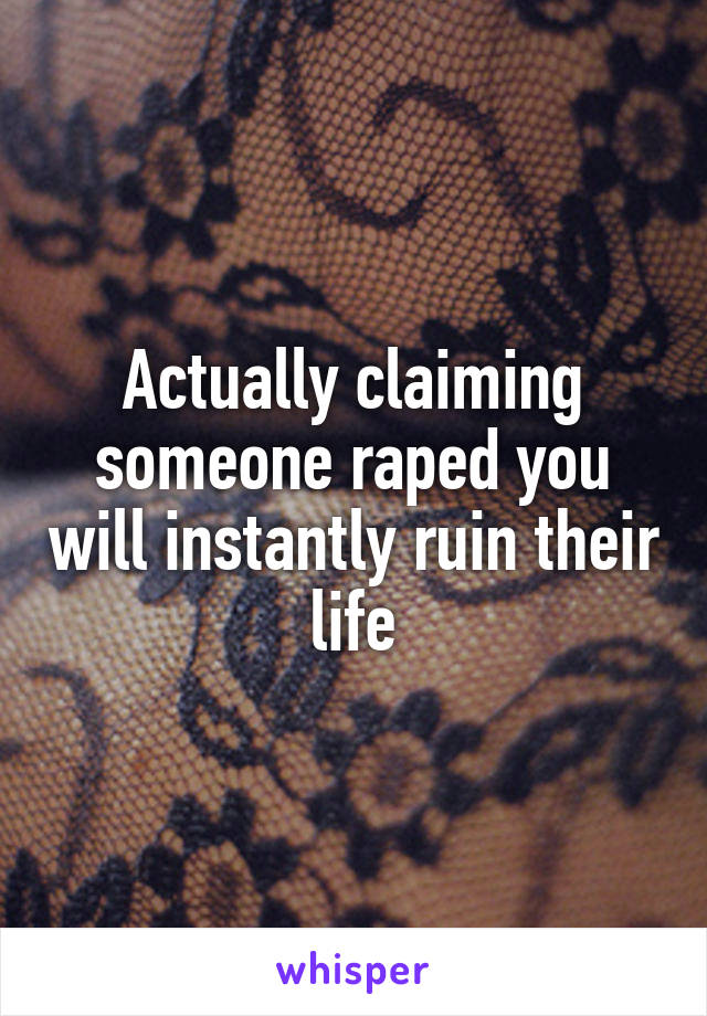 Actually claiming someone raped you will instantly ruin their life