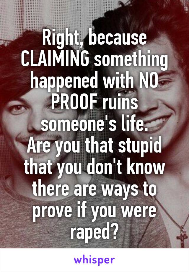 Right, because CLAIMING something happened with NO PROOF ruins someone's life.
Are you that stupid that you don't know there are ways to prove if you were raped?