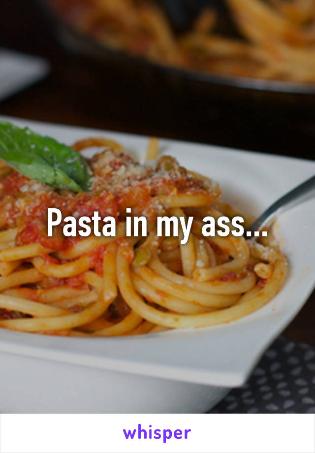 Pasta in my ass...