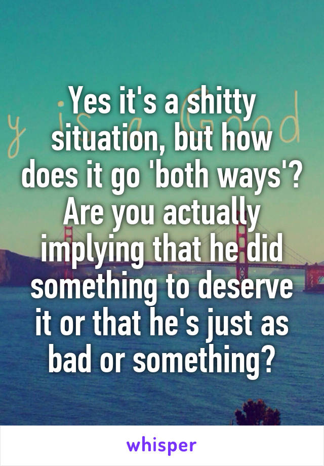 Yes it's a shitty situation, but how does it go 'both ways'? Are you actually implying that he did something to deserve it or that he's just as bad or something?