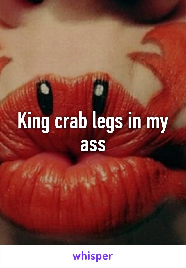 King crab legs in my ass