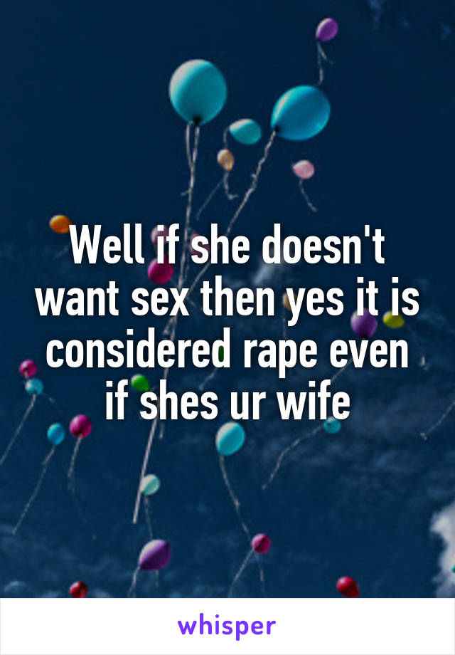 Well if she doesn't want sex then yes it is considered rape even if shes ur wife