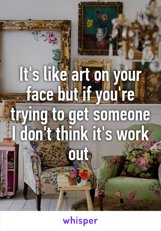 It's like art on your face but if you're trying to get someone I don't think it's work out 