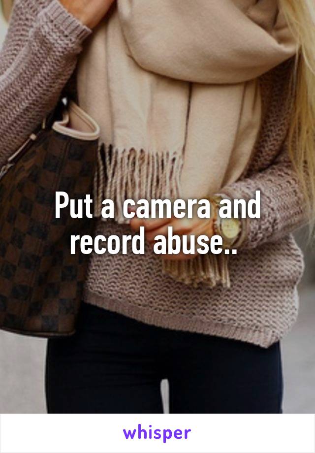 Put a camera and record abuse.. 