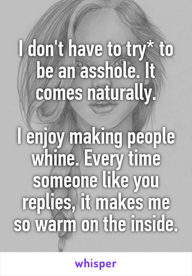 I don't have to try* to be an asshole. It comes naturally.

I enjoy making people whine. Every time someone like you replies, it makes me so warm on the inside.