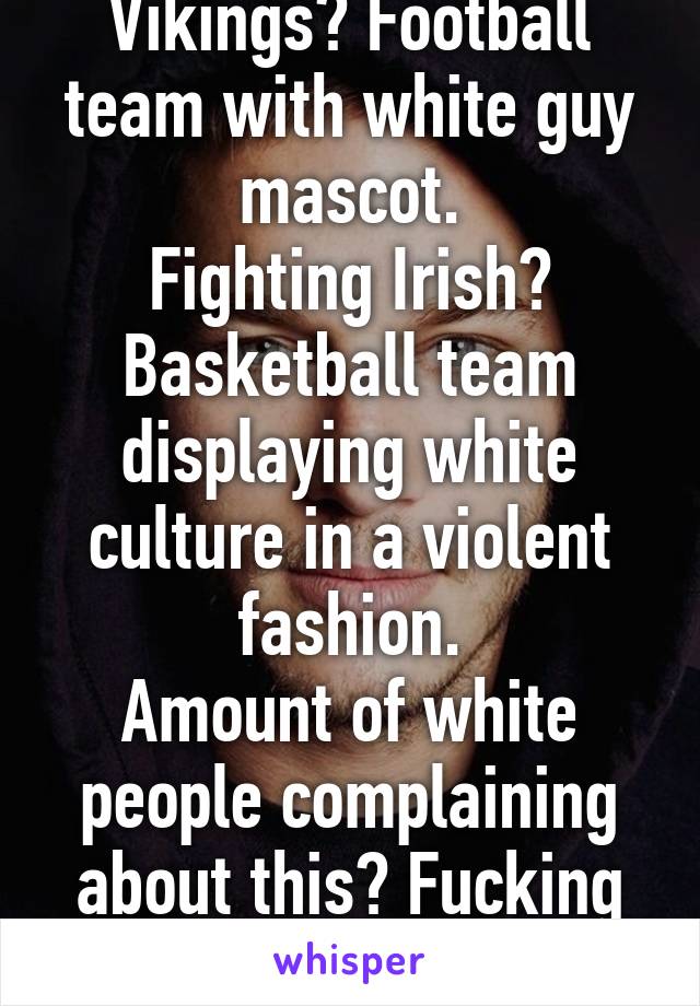 Vikings? Football team with white guy mascot.
Fighting Irish? Basketball team displaying white culture in a violent fashion.
Amount of white people complaining about this? Fucking zero.