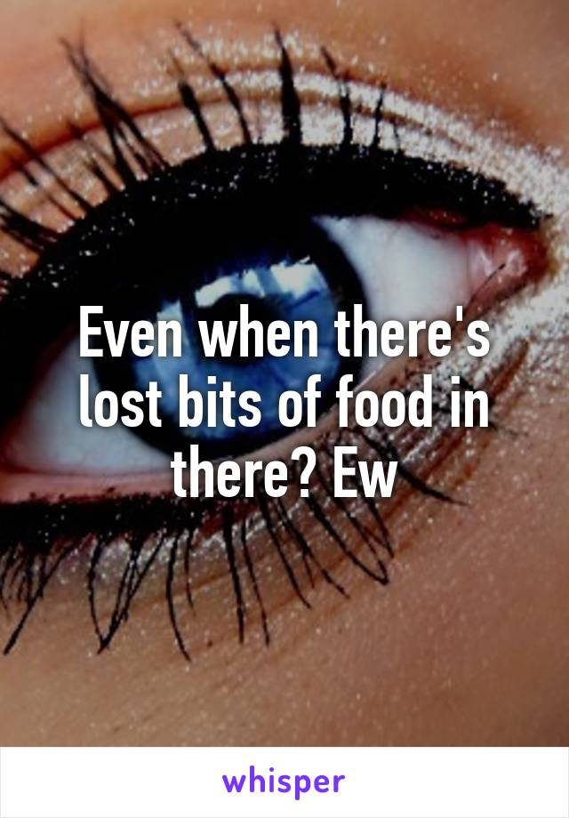 Even when there's lost bits of food in there? Ew