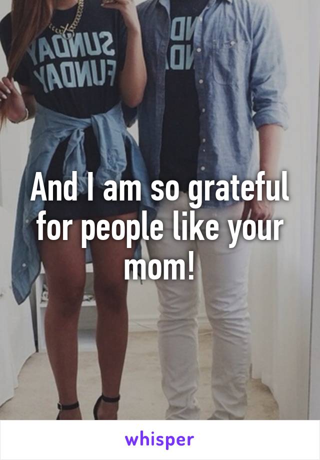 And I am so grateful for people like your mom!