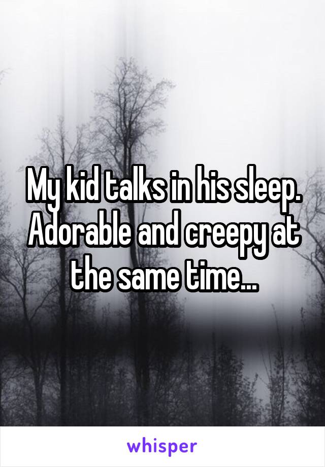 My kid talks in his sleep. Adorable and creepy at the same time...