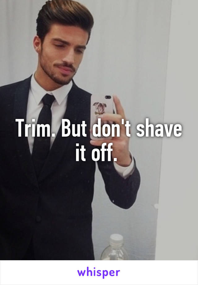 Trim. But don't shave it off. 