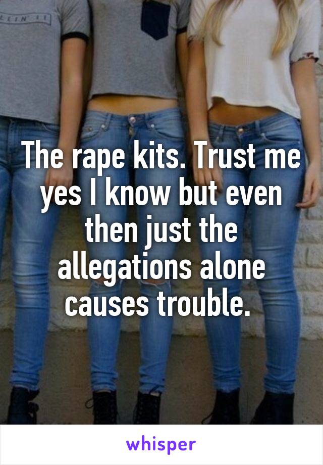 The rape kits. Trust me yes I know but even then just the allegations alone causes trouble. 