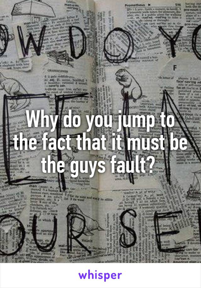 Why do you jump to the fact that it must be the guys fault? 