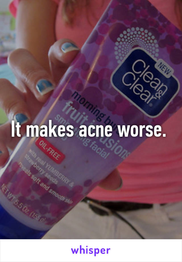 It makes acne worse. 