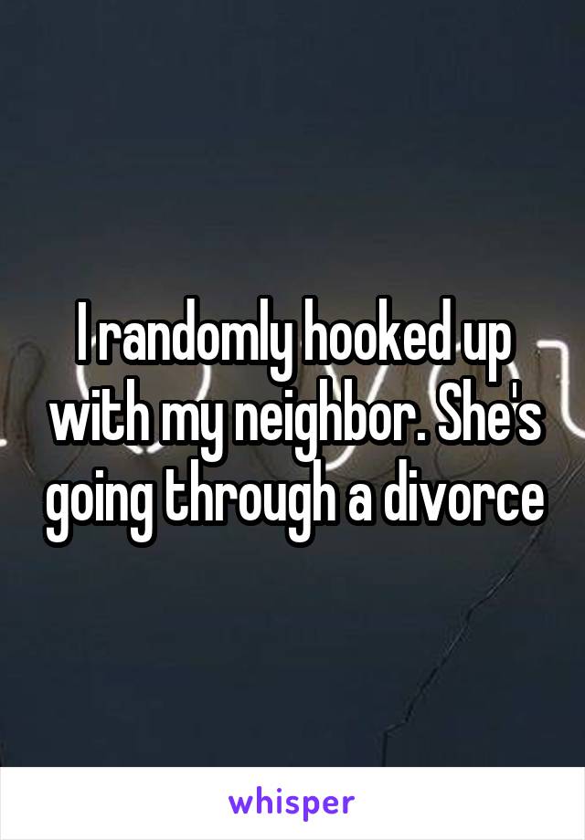 I randomly hooked up with my neighbor. She's going through a divorce
