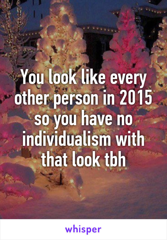 You look like every other person in 2015 so you have no individualism with that look tbh