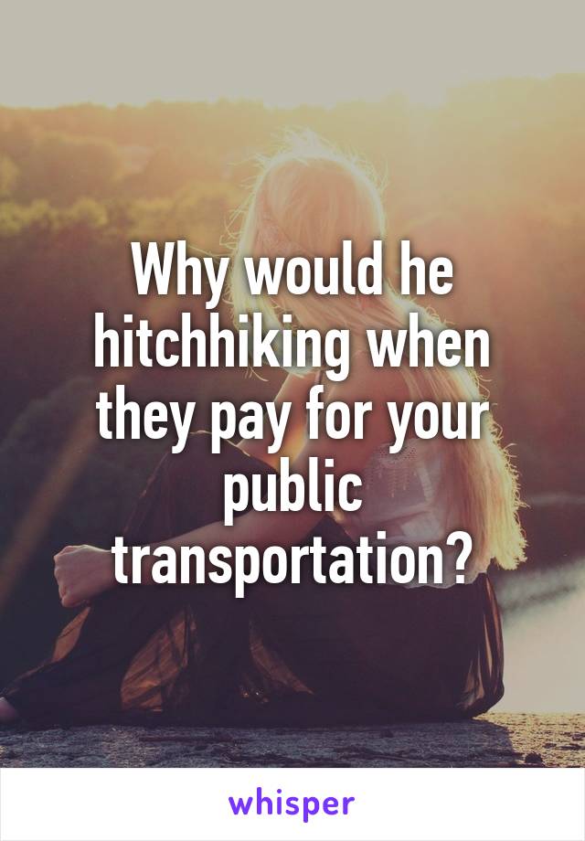 Why would he hitchhiking when they pay for your public transportation?