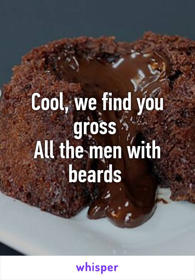 Cool, we find you gross 
All the men with beards 