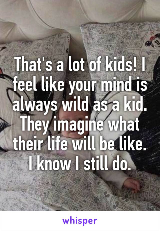 That's a lot of kids! I feel like your mind is always wild as a kid. They imagine what their life will be like. I know I still do.