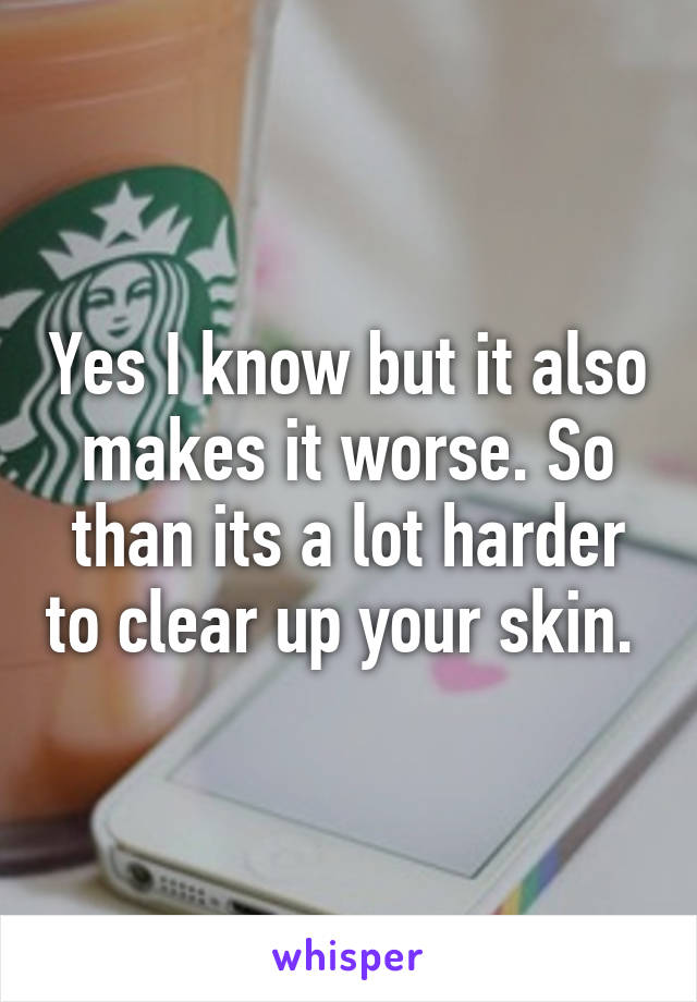 Yes I know but it also makes it worse. So than its a lot harder to clear up your skin. 