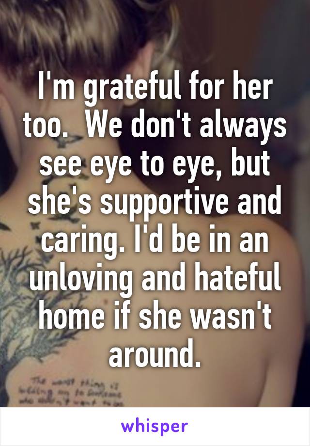 I'm grateful for her too.  We don't always see eye to eye, but she's supportive and caring. I'd be in an unloving and hateful home if she wasn't around.