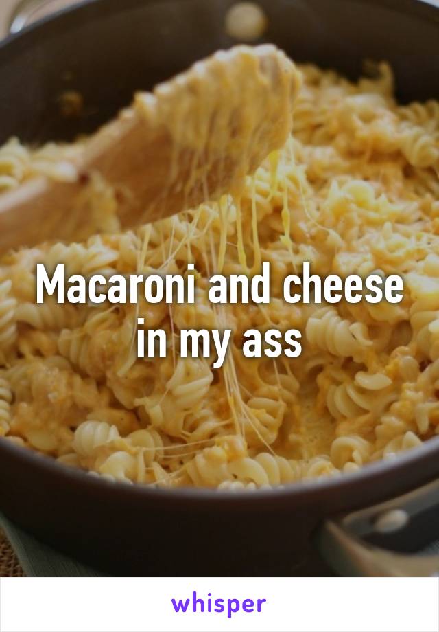 Macaroni and cheese in my ass