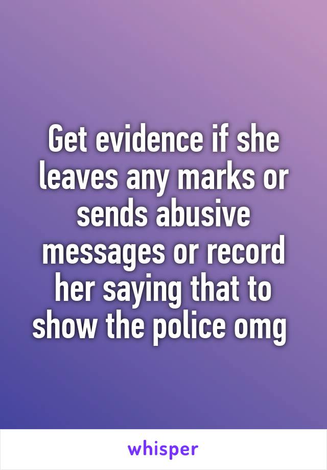 Get evidence if she leaves any marks or sends abusive messages or record her saying that to show the police omg 