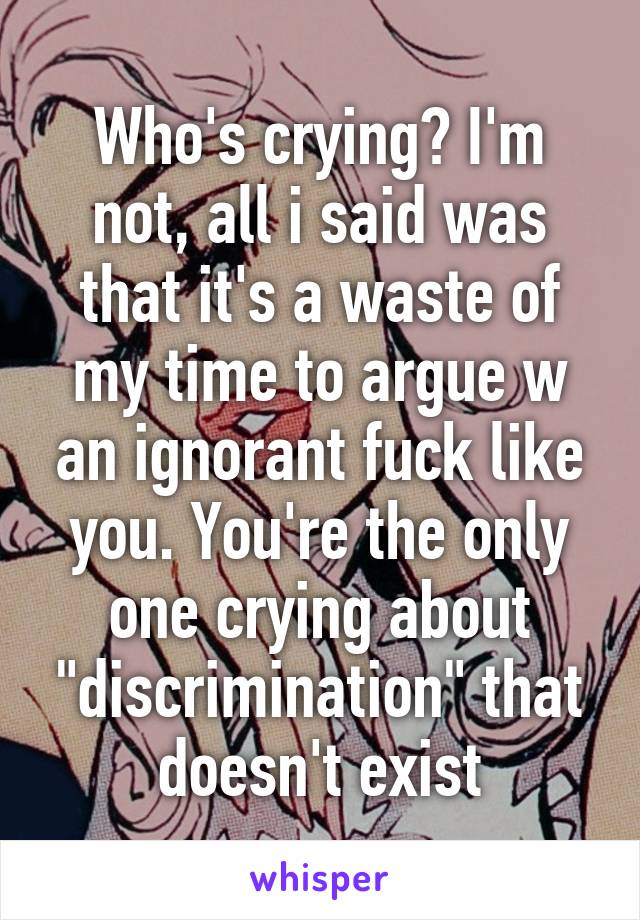 Who's crying? I'm not, all i said was that it's a waste of my time to argue w an ignorant fuck like you. You're the only one crying about "discrimination" that doesn't exist