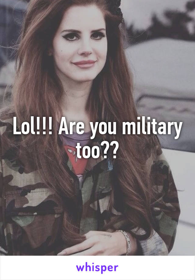 Lol!!! Are you military too??