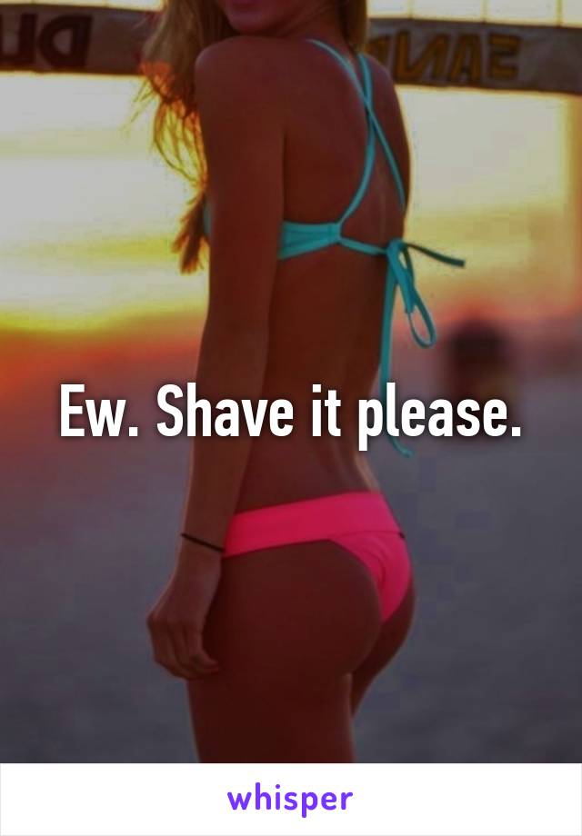 Ew. Shave it please.