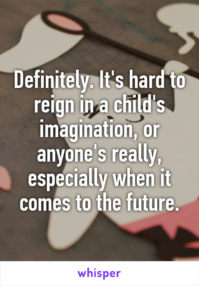 Definitely. It's hard to reign in a child's imagination, or anyone's really, especially when it comes to the future.