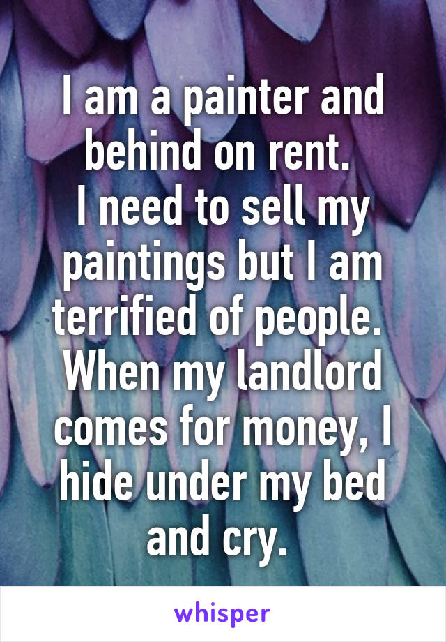 I am a painter and behind on rent. 
I need to sell my paintings but I am terrified of people. 
When my landlord comes for money, I hide under my bed and cry. 