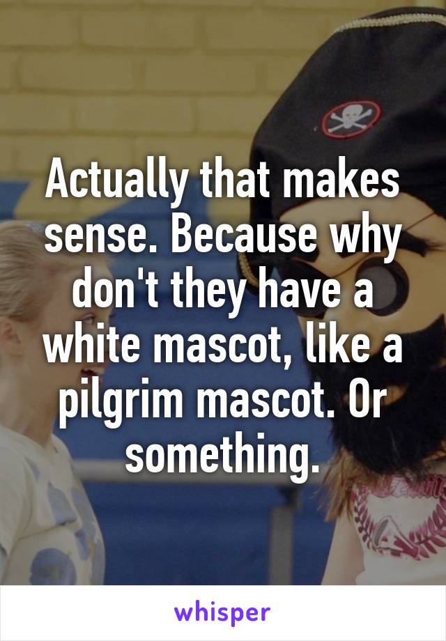Actually that makes sense. Because why don't they have a white mascot, like a pilgrim mascot. Or something.