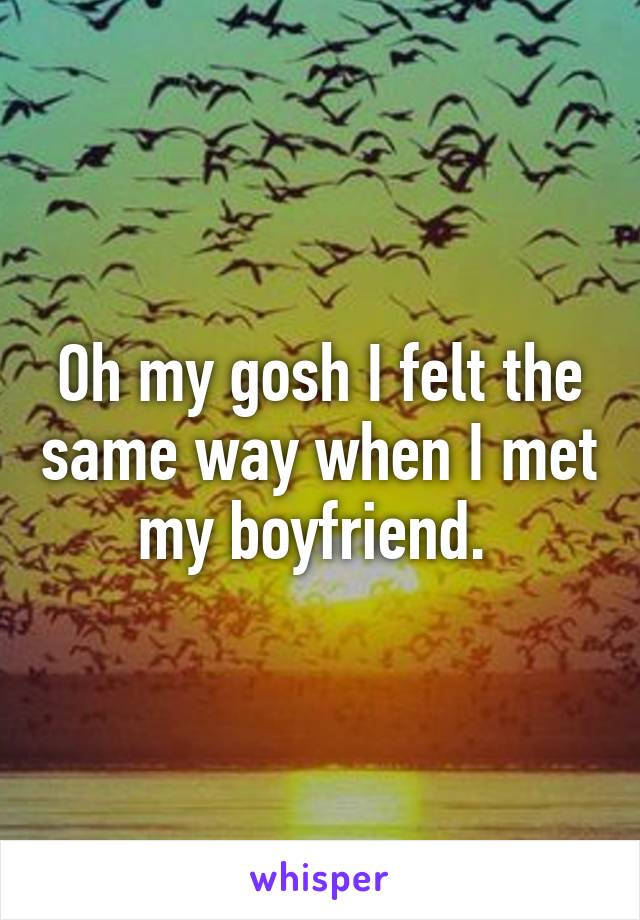 Oh my gosh I felt the same way when I met my boyfriend. 