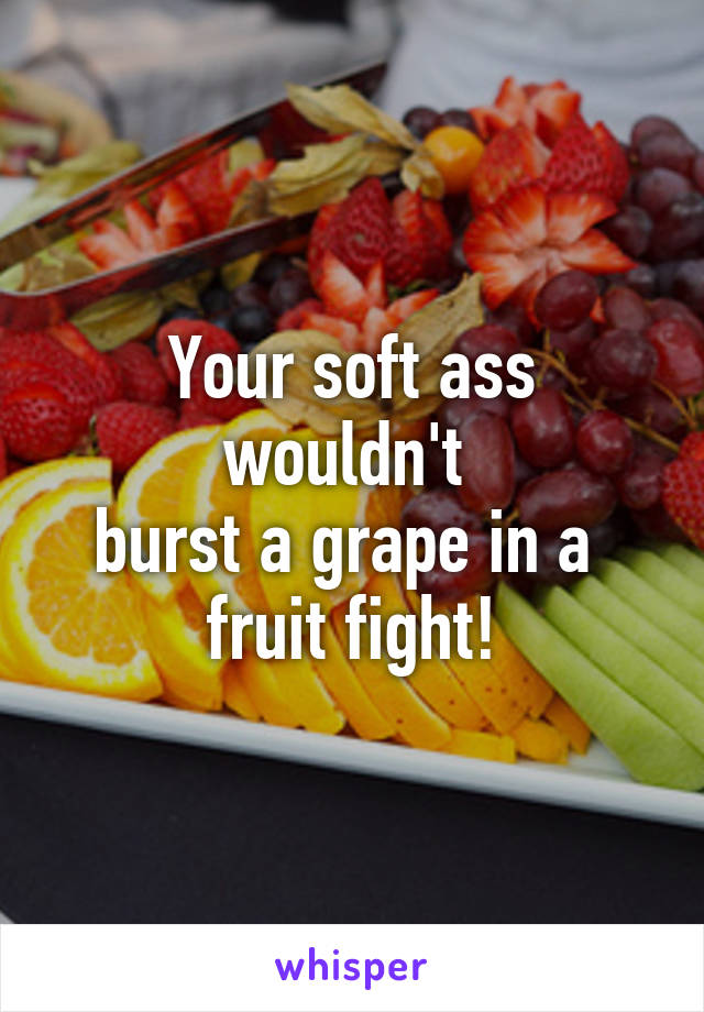 Your soft ass wouldn't 
burst a grape in a 
fruit fight!