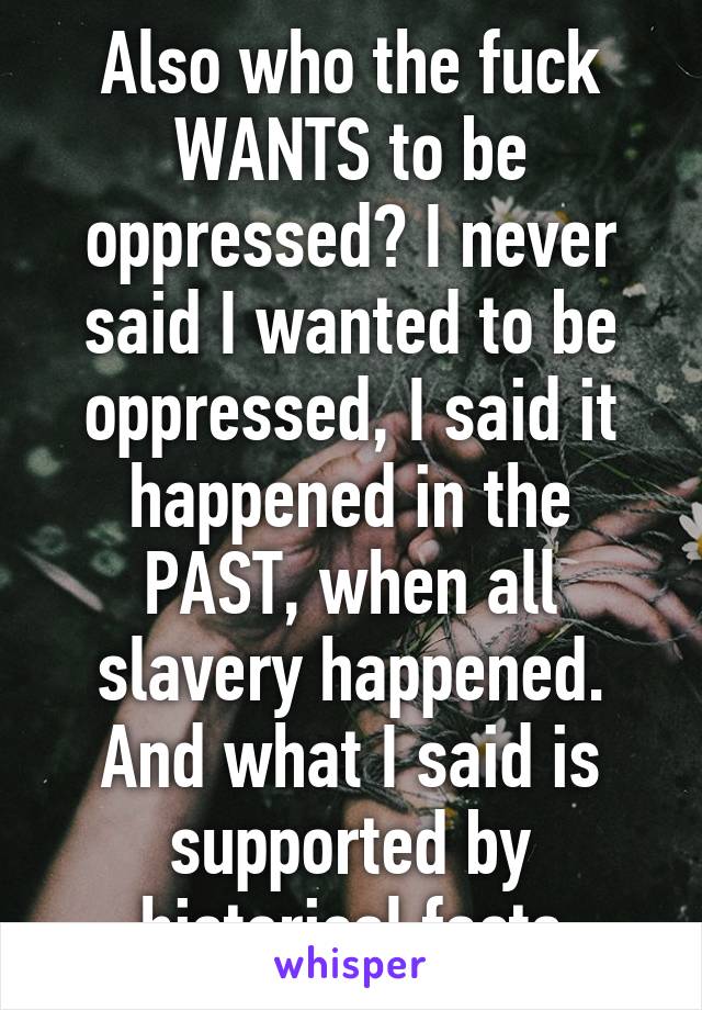 Also who the fuck WANTS to be oppressed? I never said I wanted to be oppressed, I said it happened in the PAST, when all slavery happened. And what I said is supported by historical facts