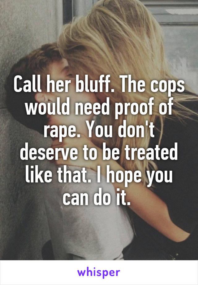 Call her bluff. The cops would need proof of rape. You don't deserve to be treated like that. I hope you can do it. 