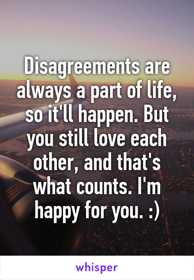 Disagreements are always a part of life, so it'll happen. But you still love each other, and that's what counts. I'm happy for you. :)